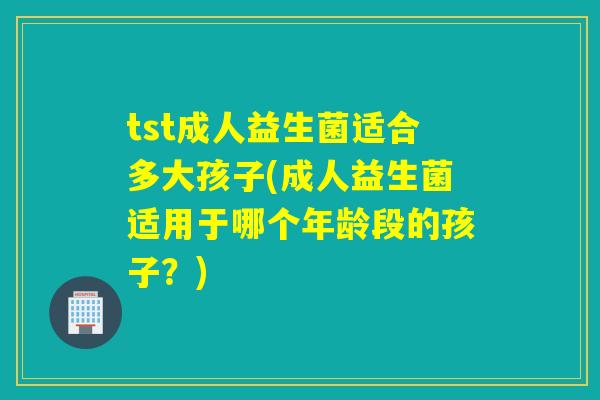 tst成人益生菌适合多大孩子(成人益生菌适用于哪个年龄段的孩子?) tst成人益生菌适合多大孩子(成人益生菌适用于哪个年龄段的孩子?)