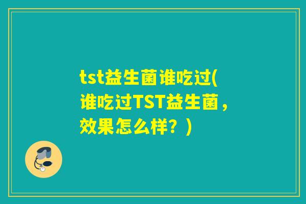 tst益生菌谁吃过(谁吃过TST益生菌,效果怎么样?) tst益生菌谁吃过(谁吃过TST益生菌,效果怎么样?)