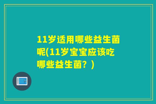 11岁适用哪些益生菌呢(11岁宝宝应该吃哪些益生菌?) 11岁适用哪些益生菌呢(11岁宝宝应该吃哪些益生菌?)