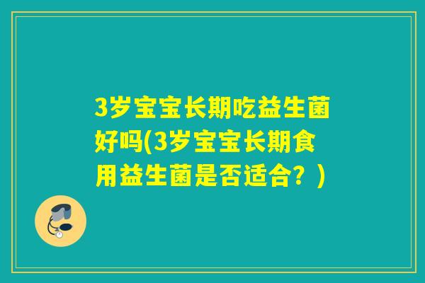 3岁宝宝长期吃益生菌好吗(3岁宝宝长期食用益生菌是否适合?) 3岁宝宝长期吃益生菌好吗(3岁宝宝长期食用益生菌是否适合?)