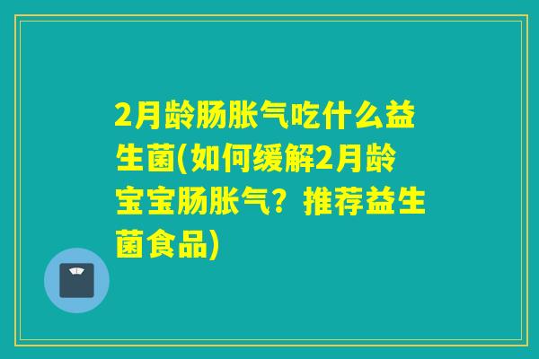 2月龄肠吃什么益生菌(如何缓解2月龄宝宝肠?推荐益生菌食品) 2月龄肠吃什么益生菌(如何缓解2月龄宝宝肠?推荐益生菌食品)