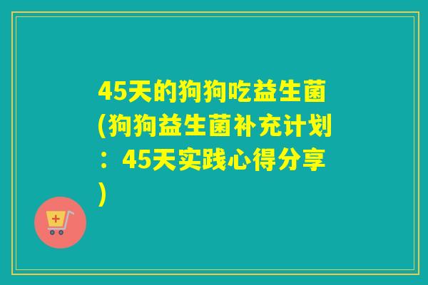 45天的狗狗吃益生菌(狗狗益生菌补充计划：45天实践心得分享)