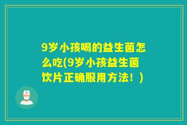 9岁小孩喝的益生菌怎么吃(9岁小孩益生菌饮片正确服用方法！)
