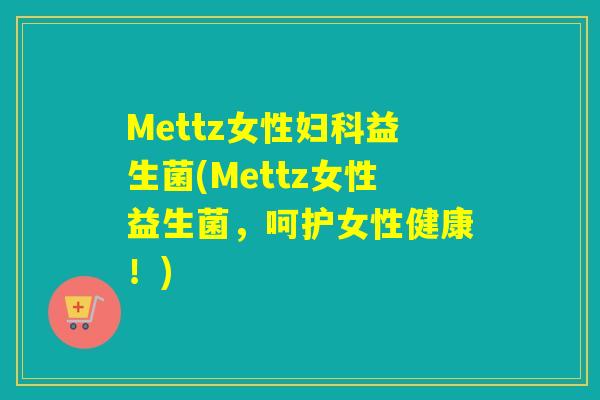 Mettz女性益生菌(Mettz女性益生菌,呵护女性健康!) Mettz女性益生菌(Mettz女性益生菌,呵护女性健康!)