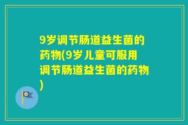 9岁调节肠道益生菌的(9岁儿童可服用调节肠道益生菌的)