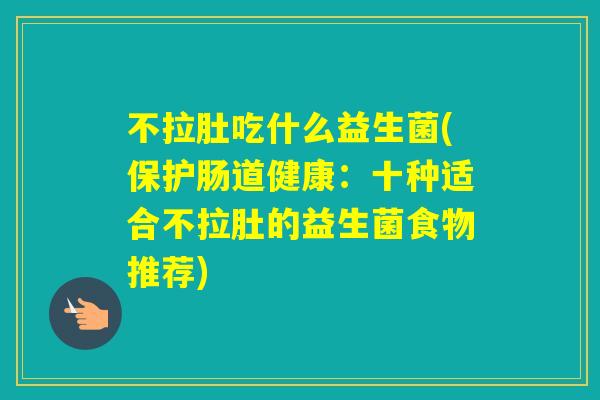 不拉肚吃什么益生菌(保护肠道健康：十种适合不拉肚的益生菌食物推荐)
