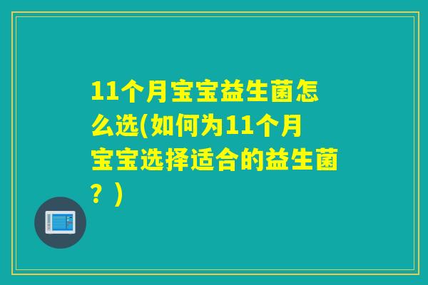 11个月宝宝益生菌怎么选(如何为11个月宝宝选择适合的益生菌？)