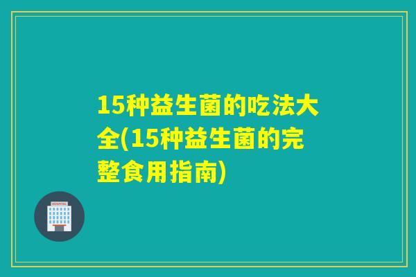 15种益生菌的吃法大全(15种益生菌的完整食用指南)