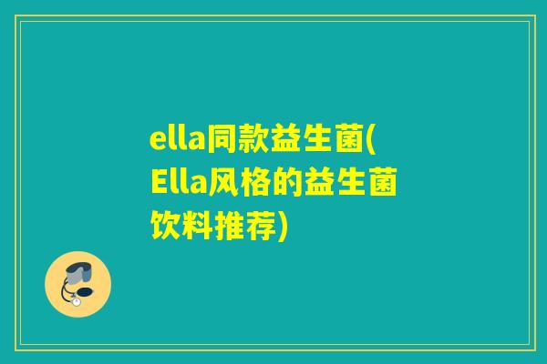 ella同款益生菌(Ella风格的益生菌饮料推荐) ella同款益生菌(Ella风格的益生菌饮料推荐)