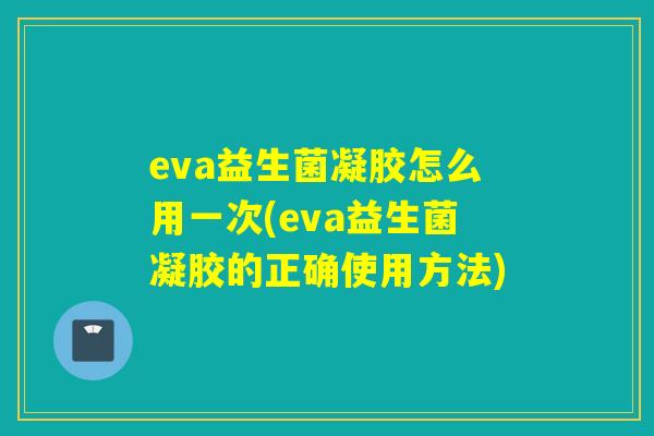 eva益生菌凝胶怎么用一次(eva益生菌凝胶的正确使用方法)