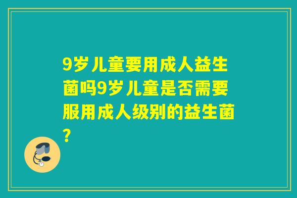 9岁儿童要用成人益生菌吗9岁儿童是否需要服用成人级别的益生菌？