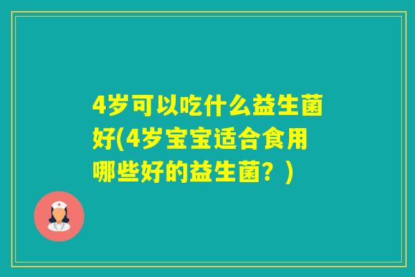 4岁可以吃什么益生菌好(4岁宝宝适合食用哪些好的益生菌?) 4岁可以吃什么益生菌好(4岁宝宝适合食用哪些好的益生菌?)
