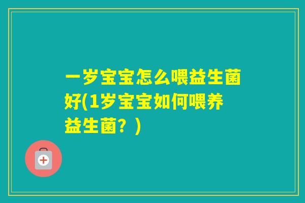 一岁宝宝怎么喂益生菌好(1岁宝宝如何喂养益生菌？)