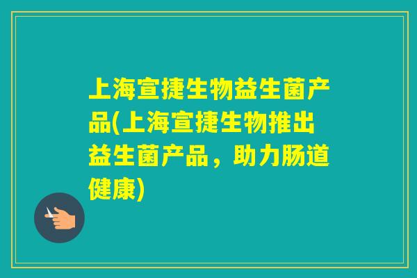 上海宣捷生物益生菌产品(上海宣捷生物推出益生菌产品,助力肠道健康) 上海宣捷生物益生菌产品(上海宣捷生物推出益生菌产品,助力肠道健康)