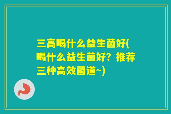 喝什么益生菌好(喝什么益生菌好？推荐三种高效菌道~)