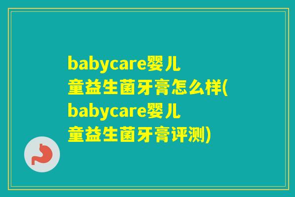 babycare婴儿童益生菌牙膏怎么样(babycare婴儿童益生菌牙膏评测)