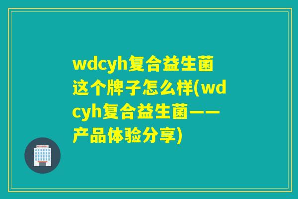 wdcyh复合益生菌这个牌子怎么样(wdcyh复合益生菌——产品体验分享)