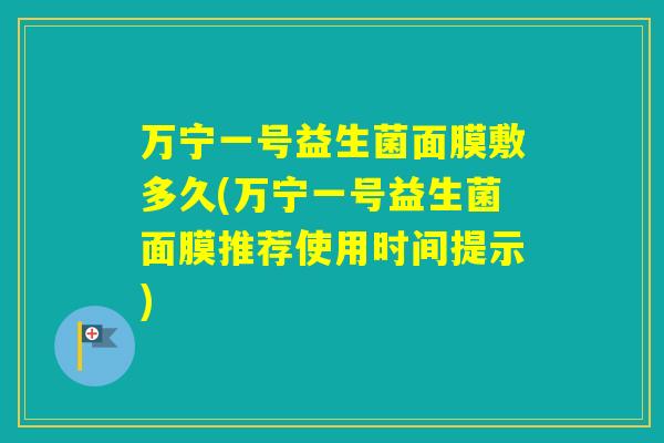 万宁一号益生菌面膜敷多久(万宁一号益生菌面膜推荐使用时间提示)