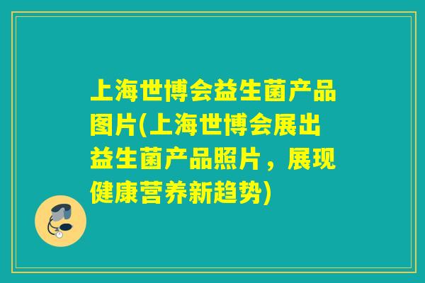 上海世博会益生菌产品图片(上海世博会展出益生菌产品照片，展现健康营养新趋势)