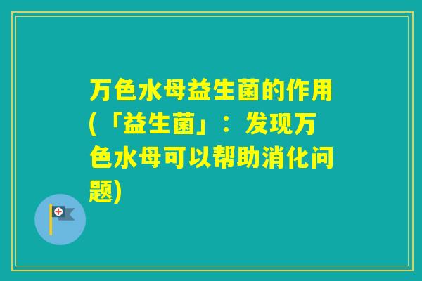 万色水母益生菌的作用(「益生菌」：发现万色水母可以帮助消化问题)