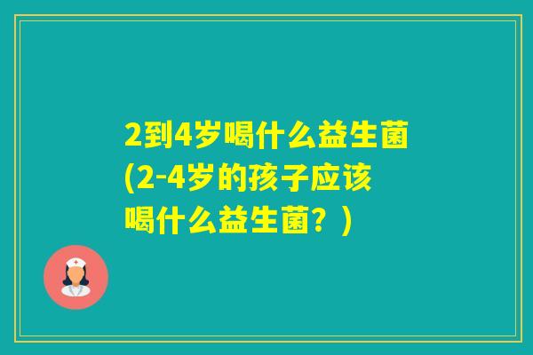 2到4岁喝什么益生菌(2-4岁的孩子应该喝什么益生菌？)
