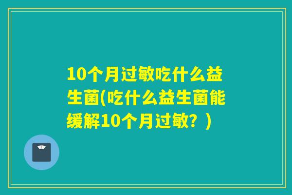 10个月吃什么益生菌(吃什么益生菌能缓解10个月？)