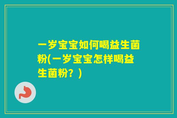 一岁宝宝如何喝益生菌粉(一岁宝宝怎样喝益生菌粉？)