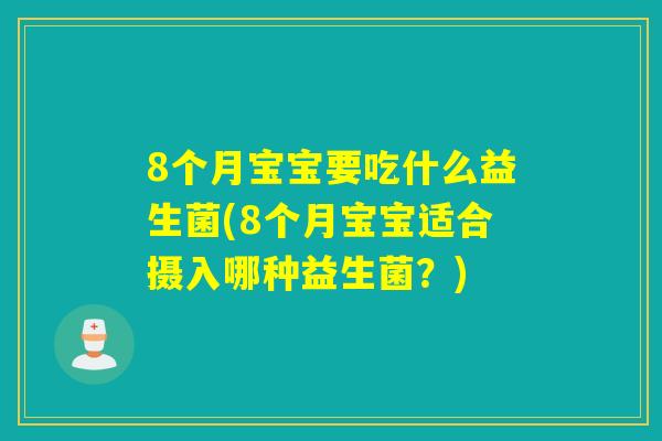 8个月宝宝要吃什么益生菌(8个月宝宝适合摄入哪种益生菌？)