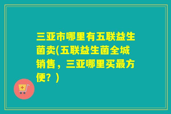 三亚市哪里有五联益生菌卖(五联益生菌全城销售，三亚哪里买方便？)