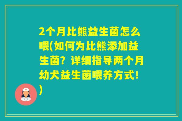 2个月比熊益生菌怎么喂(如何为比熊添加益生菌？详细指导两个月幼犬益生菌喂养方式！)