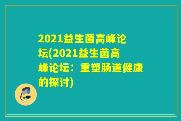 2021益生菌高峰论坛(2021益生菌高峰论坛：重塑肠道健康的探讨)