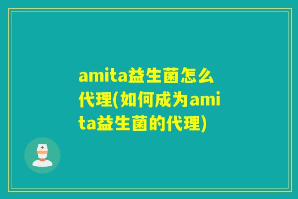 amita益生菌怎么代理(如何成为amita益生菌的代理)