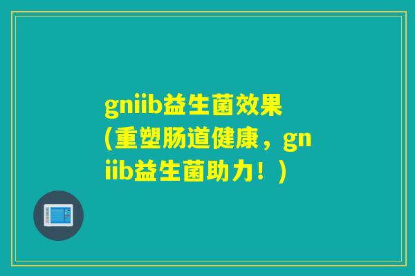gniib益生菌效果(重塑肠道健康，gniib益生菌助力！)