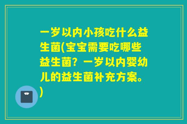 一岁以内小孩吃什么益生菌(宝宝需要吃哪些益生菌？一岁以内婴幼儿的益生菌补充方案。)