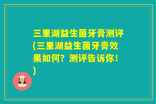 三里湖益生菌牙膏测评(三里湖益生菌牙膏效果如何？测评告诉你！)