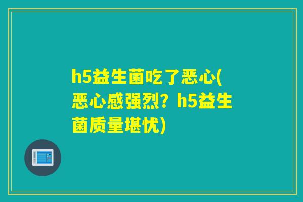 h5益生菌吃了恶心(恶心感强烈？h5益生菌质量堪忧)