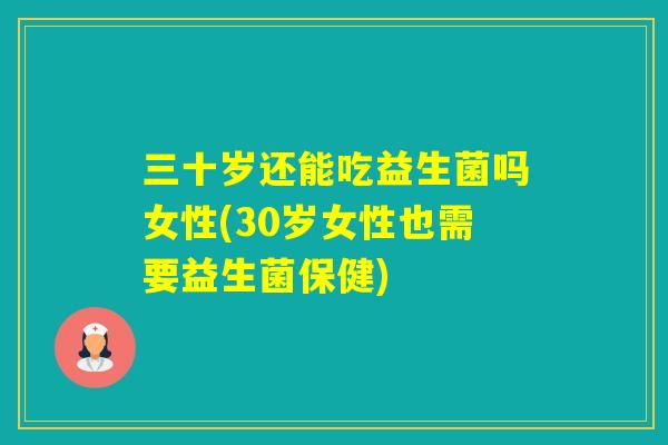 三十岁还能吃益生菌吗女性(30岁女性也需要益生菌保健)