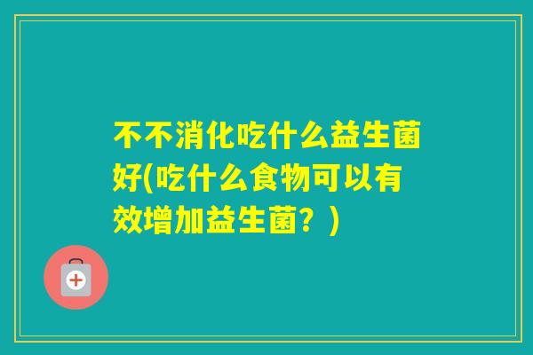 不不消化吃什么益生菌好(吃什么食物可以有效增加益生菌？)
