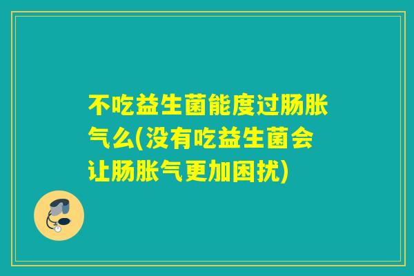 不吃益生菌能度过肠么(没有吃益生菌会让肠更加困扰)