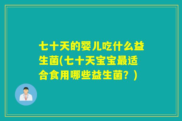 七十天的婴儿吃什么益生菌(七十天宝宝适合食用哪些益生菌?) 七十天的婴儿吃什么益生菌(七十天宝宝适合食用哪些益生菌?)