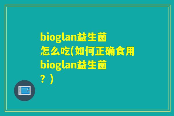 bioglan益生菌怎么吃(如何正确食用bioglan益生菌？)