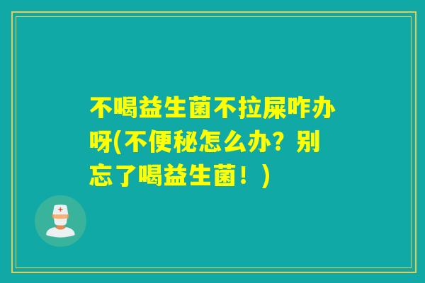 不喝益生菌不拉屎咋办呀(不怎么办？别忘了喝益生菌！)
