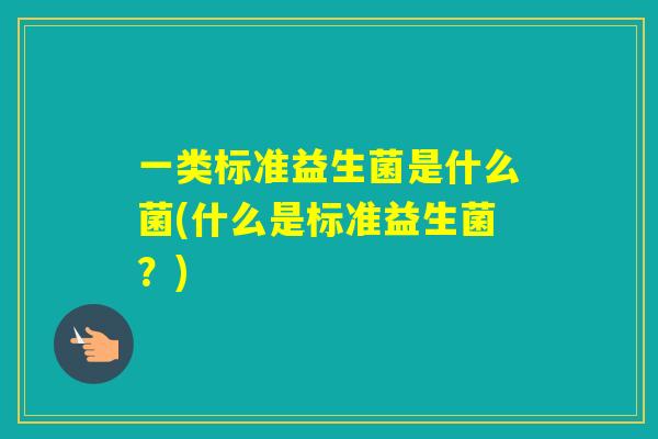 一类标准益生菌是什么菌(什么是标准益生菌?) 一类标准益生菌是什么菌(什么是标准益生菌?)