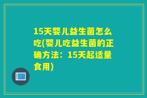 15天婴儿益生菌怎么吃(婴儿吃益生菌的正确方法：15天起适量食用)