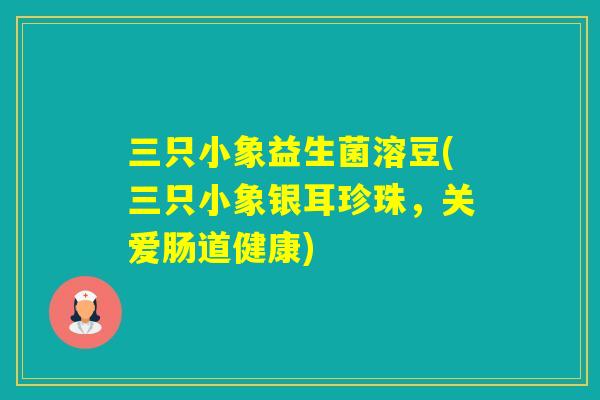 三只小象益生菌溶豆(三只小象银耳珍珠，关爱肠道健康)