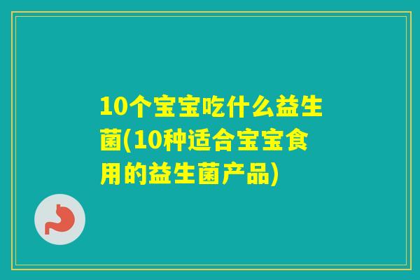 10个宝宝吃什么益生菌(10种适合宝宝食用的益生菌产品) 10个宝宝吃什么益生菌(10种适合宝宝食用的益生菌产品)