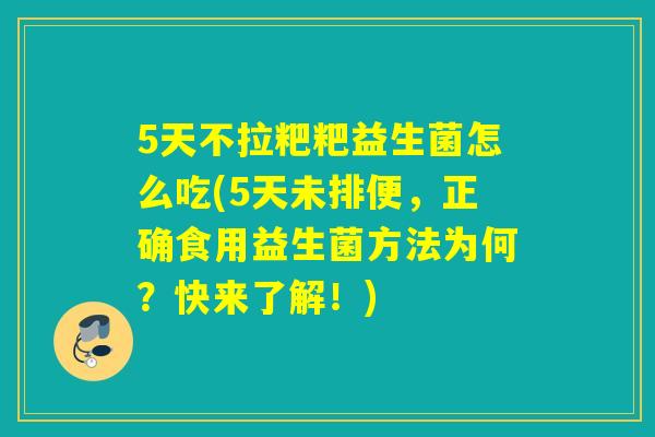 5天不拉粑粑益生菌怎么吃(5天未排便，正确食用益生菌方法为何？快来了解！)
