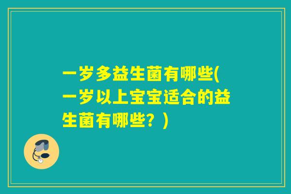 一岁多益生菌有哪些(一岁以上宝宝适合的益生菌有哪些?) 一岁多益生菌有哪些(一岁以上宝宝适合的益生菌有哪些?)