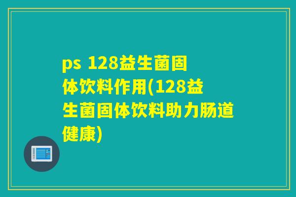 ps 128益生菌固体饮料作用(128益生菌固体饮料助力肠道健康)