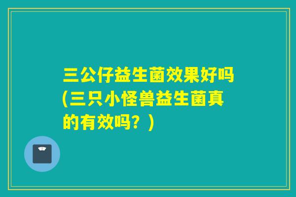 三公仔益生菌效果好吗(三只小怪兽益生菌真的有效吗？)